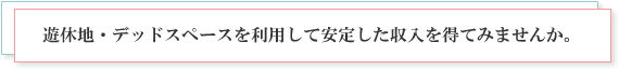 遊休地・デッドスペースを利用して安定した収入を得てみませんか